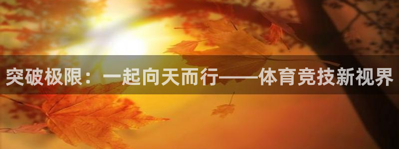 MK体育官网下载联系电话:突破极限:一起向天而行——体育竞技